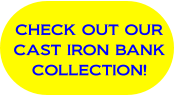 CHECK OUT OUR CAST IRON BANK COLLECTION!